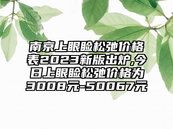 南京上眼睑松弛价格表2023新版出炉,今日上眼睑松弛价格为3008元-50067元