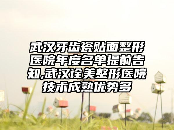 武汉牙齿瓷贴面整形医院年度名单提前告知,武汉诠美整形医院技术成熟优势多