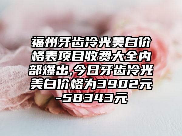 福州牙齿冷光美白价格表项目收费大全内部爆出,今日牙齿冷光美白价格为3902元-58343元