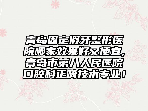 青岛固定假牙整形医院哪家成果好又便宜,青岛市第八人民医院口腔科正畸技术正规！