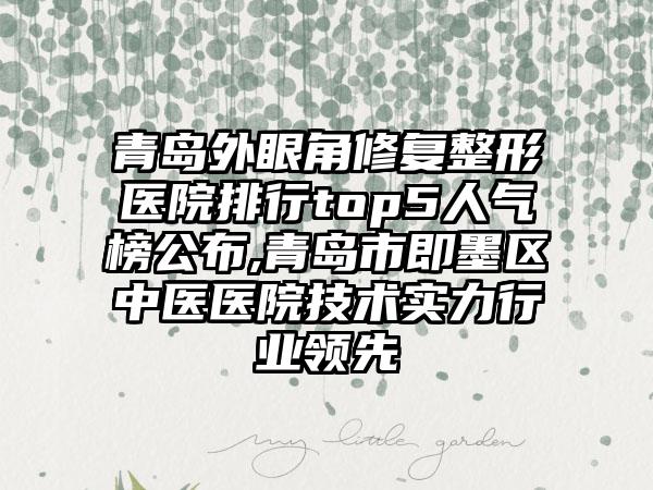 青岛外眼角修复整形医院排行top5人气榜公布,青岛市即墨区中医医院技术实力行业领跑