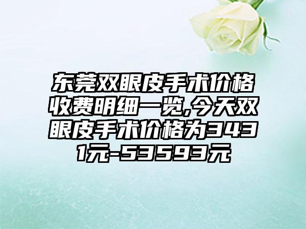 东莞双眼皮手术价格收费明细一览,今天双眼皮手术价格为3431元-53593元