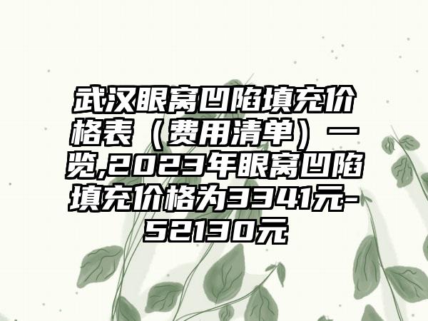 武汉眼窝凹陷填充价格表（费用清单）一览,2023年眼窝凹陷填充价格为3341元-52130元