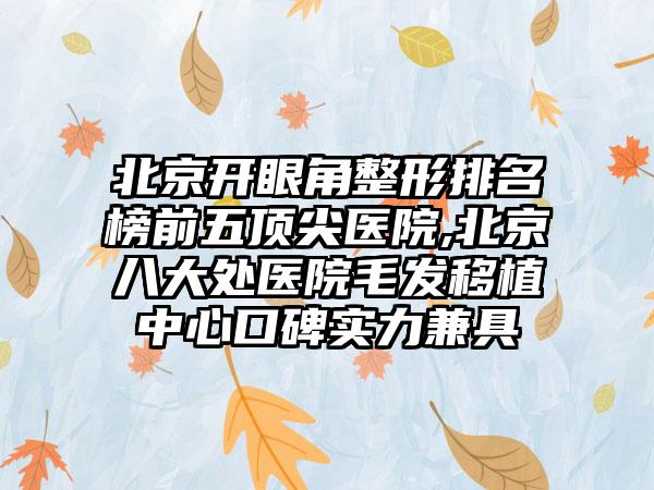 北京开眼角整形排名榜前五顶尖医院,北京八大处医院毛发移植中心口碑实力兼具