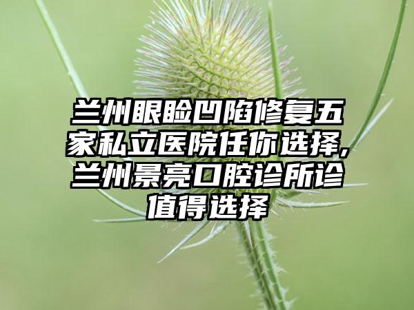 兰州眼睑凹陷修复五家私立医院任你选择,兰州景亮口腔诊所诊值得选择