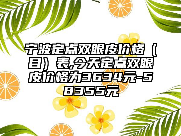 宁波定点双眼皮价格（目）表,今天定点双眼皮价格为3634元-58355元