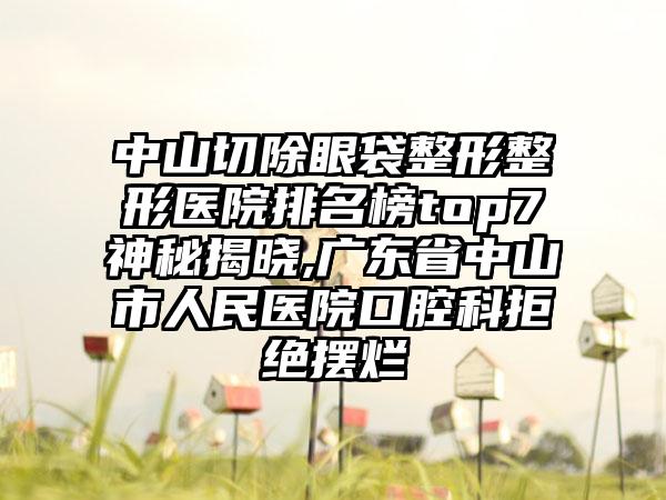 中山切除眼袋整形整形医院排名榜top7神秘揭晓,广东省中山市人民医院口腔科拒绝摆烂