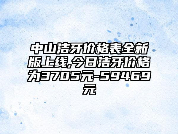 中山洁牙价格表全新版上线,今日洁牙价格为3705元-59469元