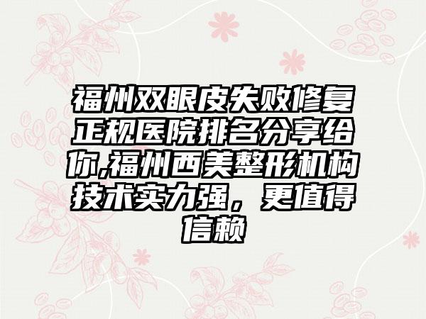 福州双眼皮失败修复正规医院排名分享给你,福州西美整形机构技术实力强，更值得信赖