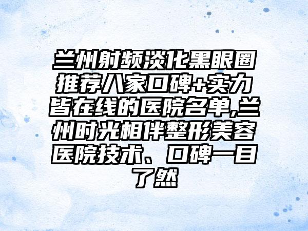 兰州射频淡化黑眼圈推荐八家口碑+实力皆在线的医院名单,兰州时光相伴整形美容医院技术、口碑一目了然