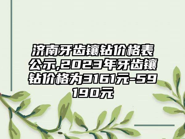 济南牙齿镶钻价格表公示,2023年牙齿镶钻价格为3161元-59190元