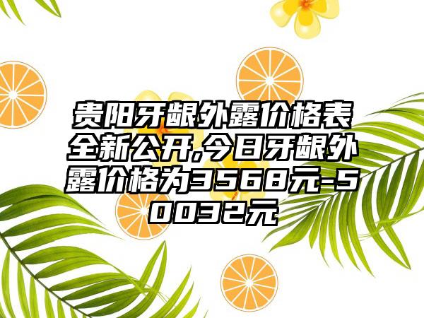 贵阳牙龈外露价格表全新公开,今日牙龈外露价格为3568元-50032元