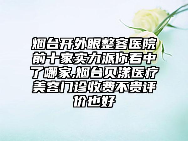 烟台开外眼整容医院前十家实力派你看中了哪家,烟台贝漾医疗美容门诊收费不贵评价也好