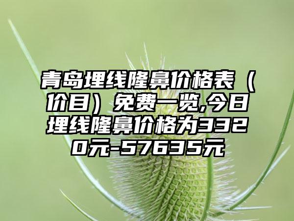 青岛埋线隆鼻价格表（价目）免费一览,今日埋线隆鼻价格为3320元-57635元