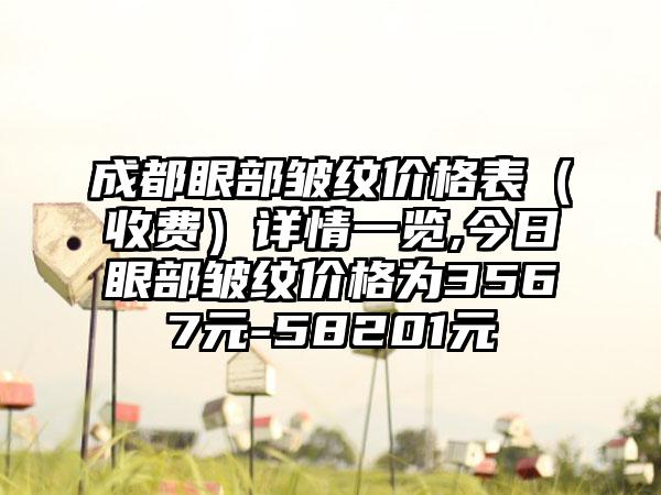 成都眼部皱纹价格表（收费）详情一览,今日眼部皱纹价格为3567元-58201元