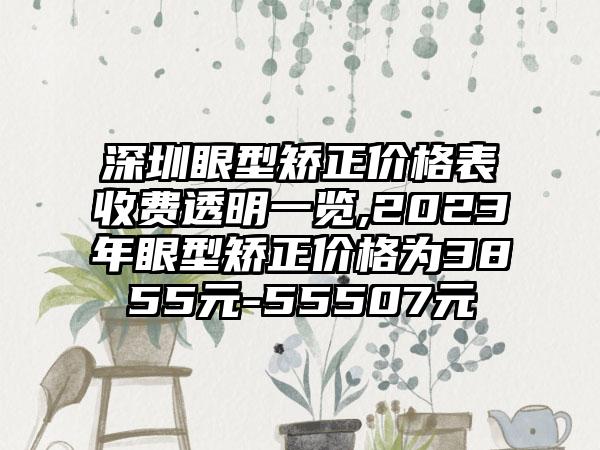 深圳眼型矫正价格表收费透明一览,2023年眼型矫正价格为3855元-55507元