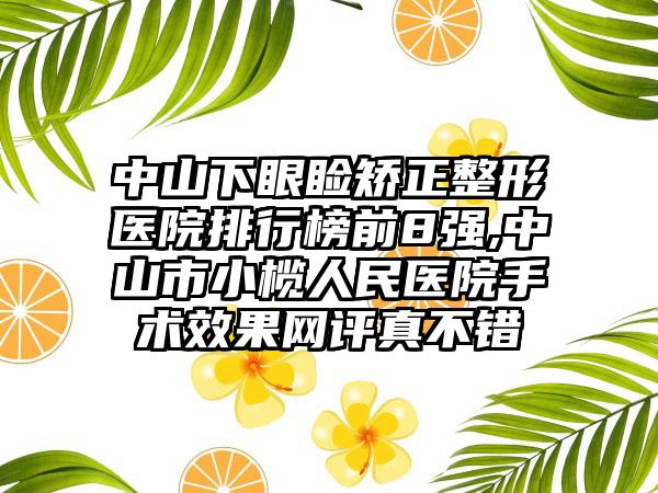 中山下眼睑矫正整形医院排行榜前8强,中山市小榄人民医院手术成果网评真不错