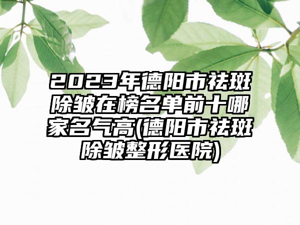 2023年德阳市祛斑除皱在榜名单前十哪家名气高(德阳市祛斑除皱整形医院)