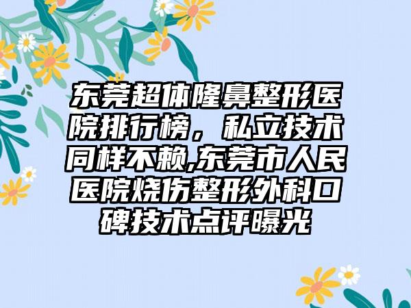 东莞超体七元医院排行榜，私立技术同样不赖,东莞市人民医院烧伤整形外科口碑技术点评曝光