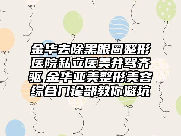 金华去除黑眼圈整形医院私立医美并驾齐驱,金华亚美整形美容综合门诊部教你避坑