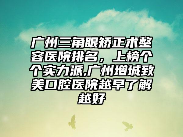 广州三角眼矫正术整容医院排名，上榜个个实力派,广州增城致美口腔医院越早了解越好