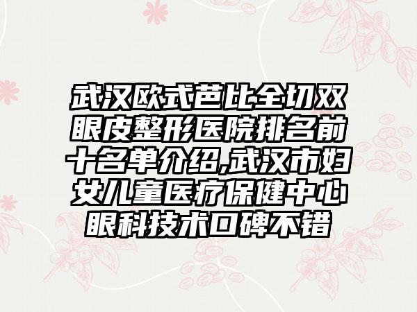 武汉欧式芭比全切双眼皮整形医院排名前十名单介绍,武汉市妇女儿童医疗保健中心眼科技术口碑不错