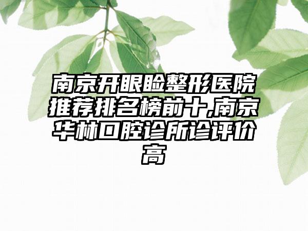 南京开眼睑整形医院推荐排名榜前十,南京华林口腔诊所诊评价高