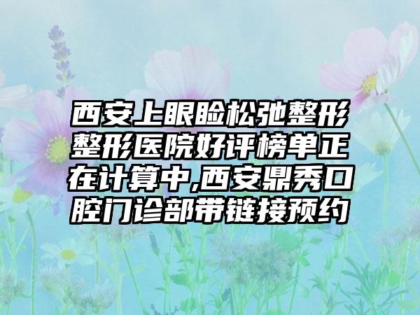 西安上眼睑松弛整形整形医院好评榜单正在计算中,西安鼎秀口腔门诊部带链接预约