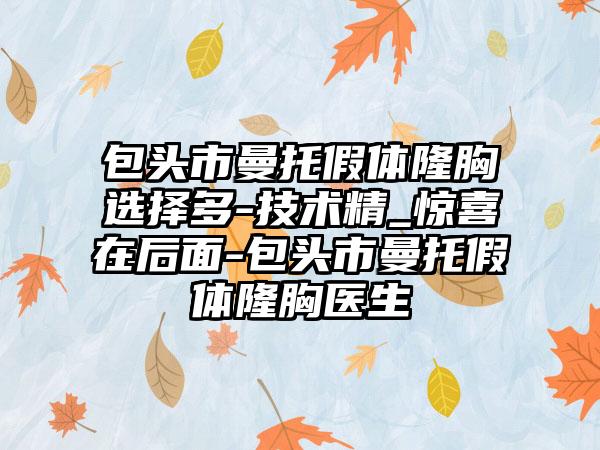 包头市曼托假体隆胸选择多-技术精_惊喜在后面-包头市曼托假体隆胸医生