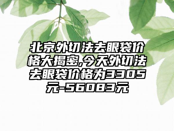 北京外切法去眼袋价格大揭密,今天外切法去眼袋价格为3305元-56083元