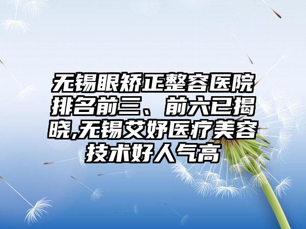 无锡眼矫正整容医院排名前三、前六已揭晓,无锡艾妤医疗美容技术好人气高