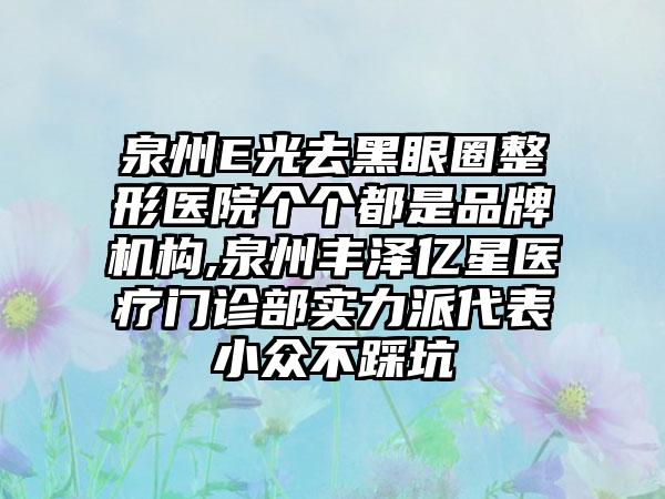 泉州E光去黑眼圈整形医院个个都是品牌机构,泉州丰泽亿星医疗门诊部实力派代表小众不踩坑