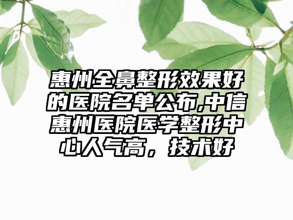 惠州全鼻整形成果好的医院名单公布,中信惠州医院医学整形中心人气高，技术好