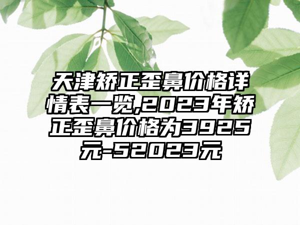 天津矫正歪鼻价格详情表一览,2023年矫正歪鼻价格为3925元-52023元