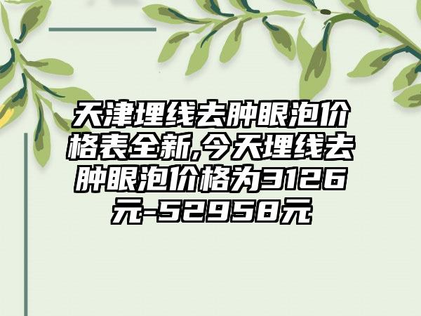 天津埋线去肿眼泡价格表全新,今天埋线去肿眼泡价格为3126元-52958元