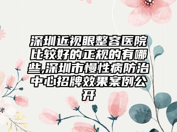 深圳近视眼整容医院比较好的正规的有哪些,深圳市慢性病防治中心招牌成果实例公开