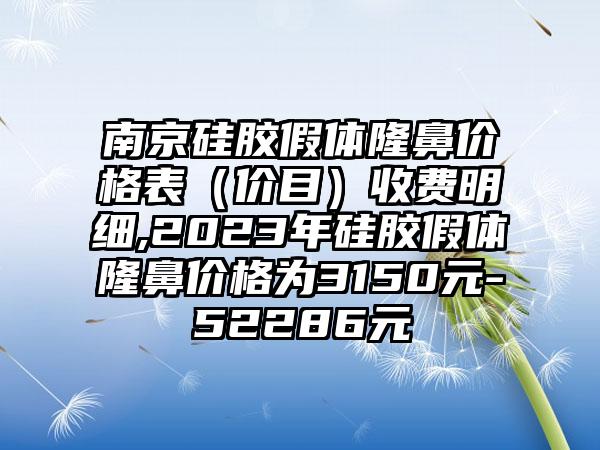 南京硅胶假体隆鼻价格表（价目）收费明细,2023年硅胶假体隆鼻价格为3150元-52286元