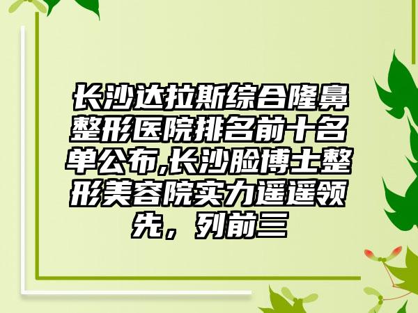 长沙达拉斯综合七元医院排名前十名单公布,长沙脸博士整形美容院实力遥遥领跑，列前三