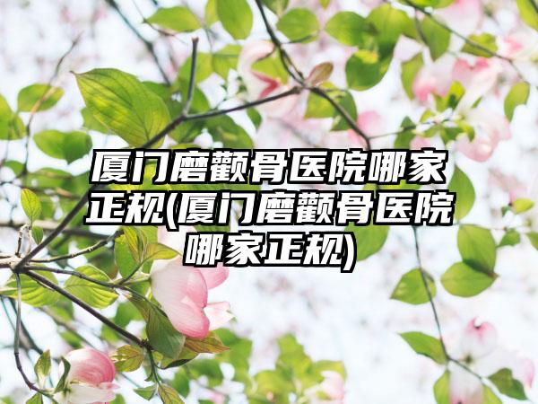 厦门磨颧骨医院哪家正规(厦门磨颧骨医院哪家正规)