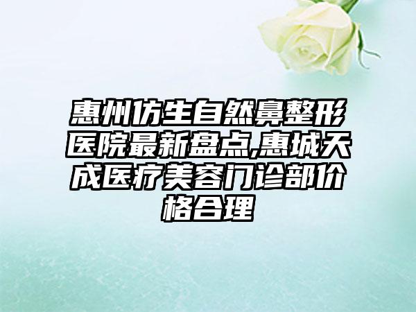 惠州仿生自然鼻整形医院非常新盘点,惠城天成医疗美容门诊部价格合理