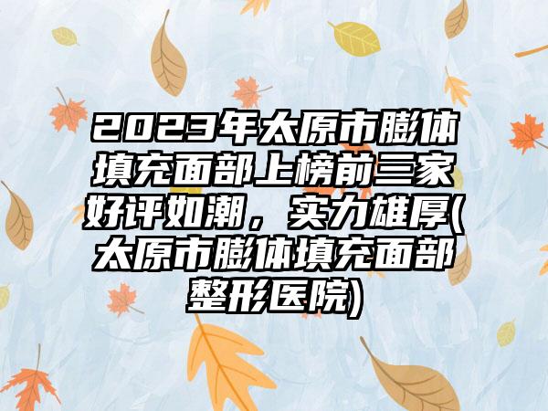 2023年太原市膨体填充面部上榜前三家好评如潮，实力雄厚(太原市膨体填充面部整形医院)