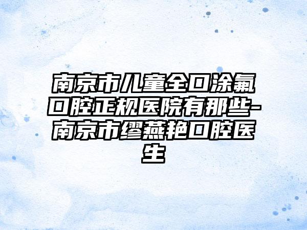 南京市儿童全口涂氟口腔正规医院有那些-南京市缪燕艳口腔医生