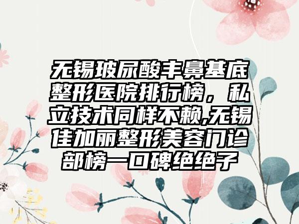 无锡玻尿酸丰鼻基底整形医院排行榜，私立技术同样不赖,无锡佳加丽整形美容门诊部榜一口碑绝绝子