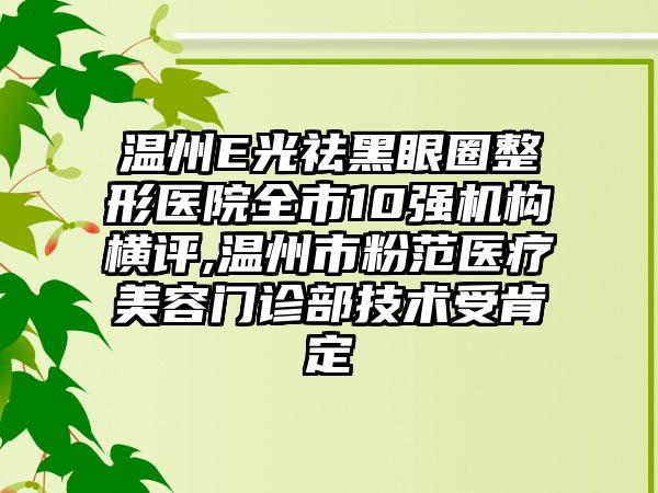 温州E光祛黑眼圈整形医院全市10强机构横评,温州市粉范医疗美容门诊部技术受肯定