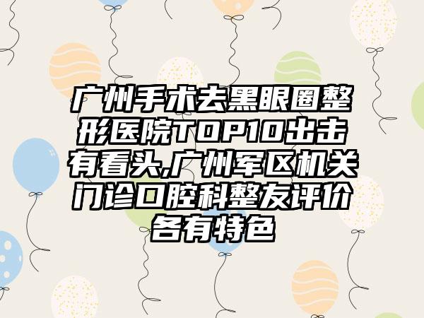 广州手术去黑眼圈整形医院TOP10出击有看头,广州军区机关门诊口腔科整友评价各有特色