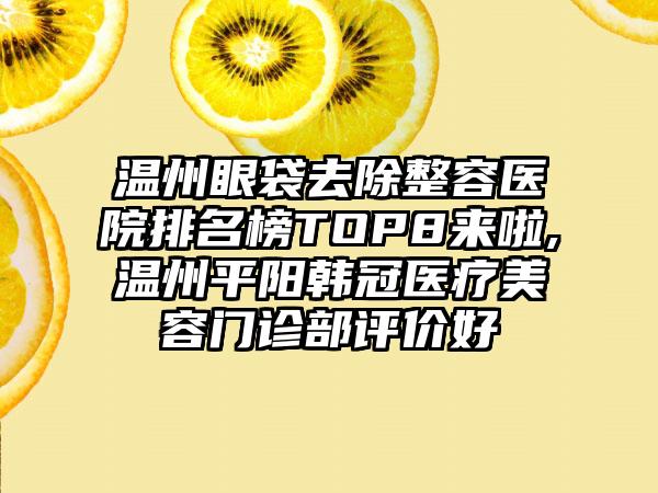 温州眼袋去除整容医院排名榜TOP8来啦,温州平阳韩冠医疗美容门诊部评价好