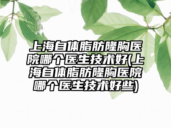 上海自体脂肪隆胸医院哪个医生技术好(上海自体脂肪隆胸医院哪个医生技术好些)