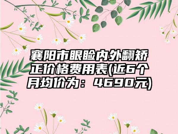 襄阳市眼睑内外翻矫正价格费用表(近6个月均价为：4690元)