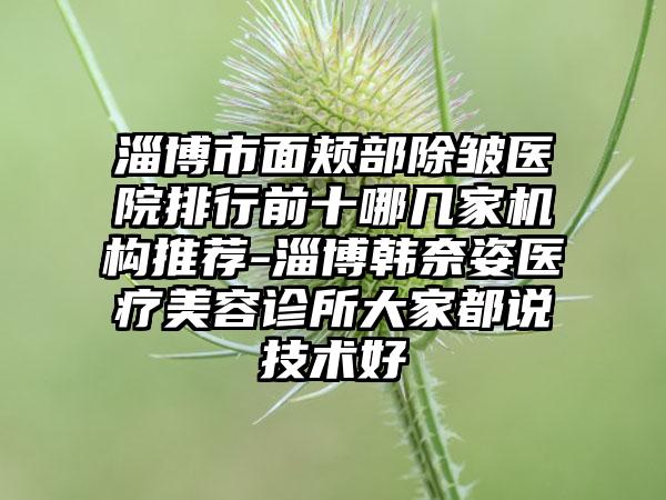 淄博市面颊部除皱医院排行前十哪几家机构推荐-淄博韩奈姿医疗美容诊所大家都说技术好