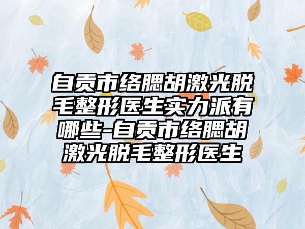 自贡市络腮胡激光脱毛整形医生实力派有哪些-自贡市络腮胡激光脱毛整形医生